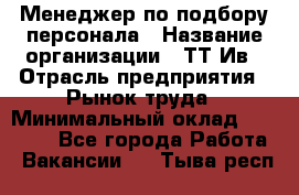 Менеджер по подбору персонала › Название организации ­ ТТ-Ив › Отрасль предприятия ­ Рынок труда › Минимальный оклад ­ 20 000 - Все города Работа » Вакансии   . Тыва респ.